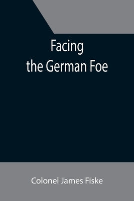 Facing the German Foe by James Fiske, Colonel