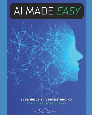 AI Made Easy: Your Guide To understanding Artificial Intelligence by Brightman, Alex S.