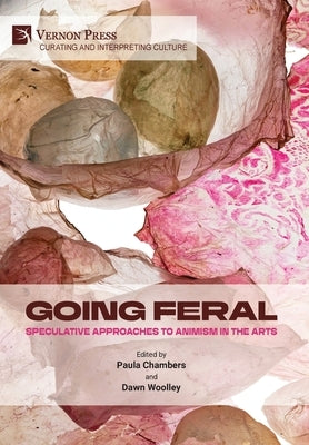 Going Feral: Speculative Approaches to Animism in the Arts by Chambers, Paula