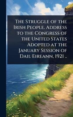 The Struggle of the Irish People. Address to the Congress of the United States Adopted at the January Session of Dail Eireann, 1921 .. by 