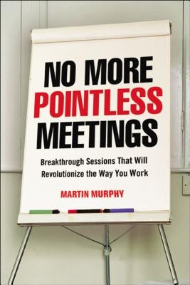 No More Pointless Meetings: Breakthrough Sessions That Will Revolutionize the Way You Work by Murphy, Martin