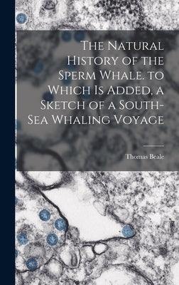 The Natural History of the Sperm Whale. to Which Is Added, a Sketch of a South-Sea Whaling Voyage by Beale, Thomas