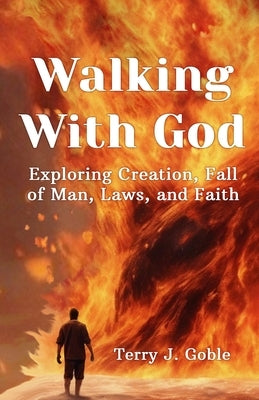 Walking With God: Exploring Creation, Fall of Man, Laws, and Faith: Exploring Creation, Fall of Man, Laws, and Faith by Goble, Terry J.