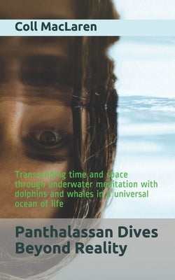 Panthalassan Dives Beyond Reality: Transcending time and space through underwater meditation with dolphins and whales in a universal ocean of life by MacLaren, Coll