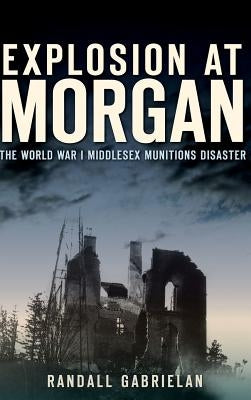 Explosion at Morgan: The World War I Middlesex Munitions Disaster by Gabrielan, Randall