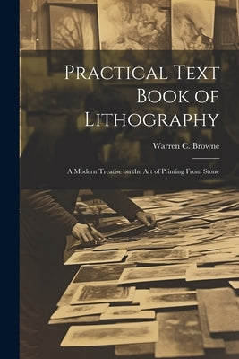 Practical Text Book of Lithography: A Modern Treatise on the Art of Printing From Stone by Browne, Warren C. (Warren Crittenden)
