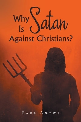 Why Is Satan Against Christians? by Antwi, Paul