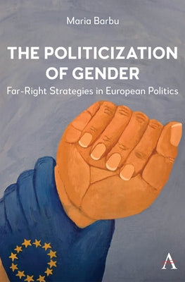 The Politicization of Gender: Far-Right Strategies in European Politics by Barbu, Maria