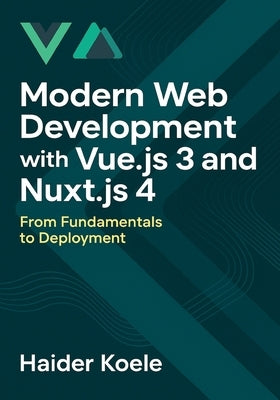 Modern Web Development with Vue.js 3 and Nuxt.js 4: From Fundamentals to Deployment by Koele, Haider