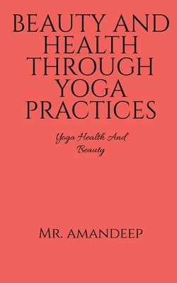 Beauty and Health Through Yoga Practices by Amandeep