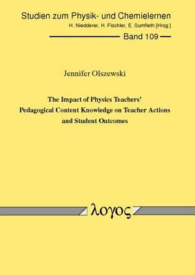 The Impact of Physics Teachers' Pedagogical Content Knowledge on Teacher Actions and Student Outcomes by Olszewski, Jennifer