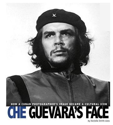 Che Guevara's Face: How a Cuban Photographer's Image Became a Cultural Icon by Smith-Llera, Danielle