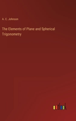 The Elements of Plane and Spherical Trigonometry by Johnson, A. C.