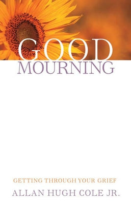 Good Mourning: Getting Through Your Grief by Cole, Allan Hugh, Jr.