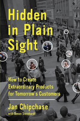 Hidden in Plain Sight: How to Create Extraordinary Products for Tomorrow's Customers by Chipchase, Jan