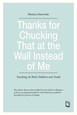 Thanks for Chucking That at the Wall Instead of Me: Teaching At-Risk Children and Youth by Nawrocki, Monica