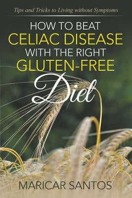 How to Beat Celiac Disease with the Right Gluten-Free Diet: Tips and Tricks to Living without Symptoms by Santos, Maricar