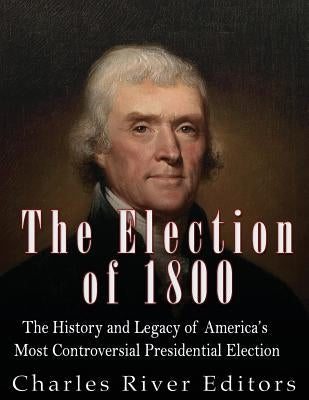 The Election of 1800: The History and Legacy of America's Most Controversial Presidential Election by Charles River Editors