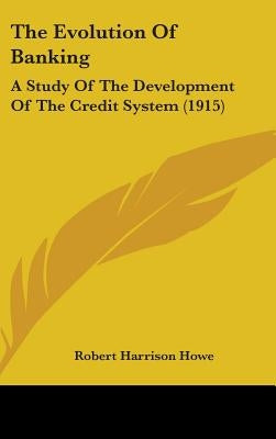 The Evolution Of Banking: A Study Of The Development Of The Credit System (1915) by Howe, Robert Harrison