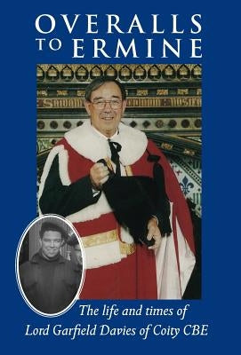 Overalls to Ermine: The life and times of Lord Garfield Davies of Coity CBE by Davies, Lord Garfield