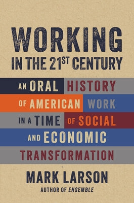 Working in the 21st Century: An Oral History of American Work in a Time of Social and Economic Transformation by Larson, Mark