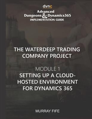 Setting up a Cloud-hosted environment for Dynamics 365: Advanced Dungeons and Dynamics 365 Implementation Guide Module 1 by Fife, Murray