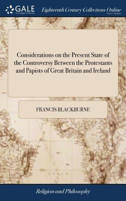 Considerations on the Present State of the Controversy Between the Protestants and Papists of Great Britain and Ireland: Particularly on the Question by Blackburne, Francis
