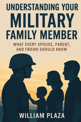 Understanding Your Military Family Member: What Every Spouse, Parent, and Friend Should Know by Plaza, William