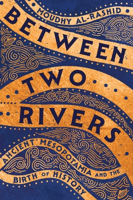 Between Two Rivers: Ancient Mesopotamia and the Birth of History by Al-Rashid, Moudhy