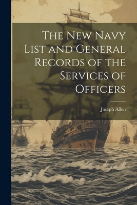 The New Navy List and General Records of the Services of Officers by Allen, Joseph