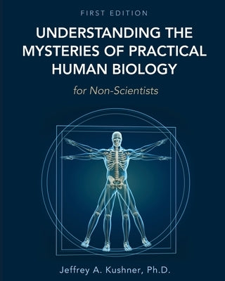 Understanding the Mysteries of Practical Human Biology for Non-Scientists by Kushner, Jeffrey A.