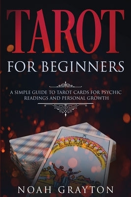 Tarot For Beginners: A Simple Guide to Tarot Cards for Psychic Readings and Personal Growth by Grayton, Noah