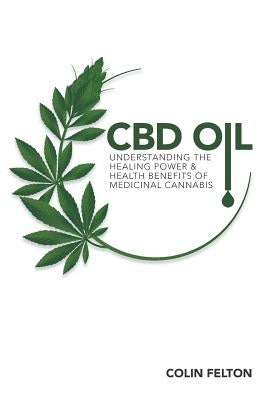 CBD Oil: Understanding the Healing Power and Health Benefits of Medicinal Cannabis by Felton, Colin
