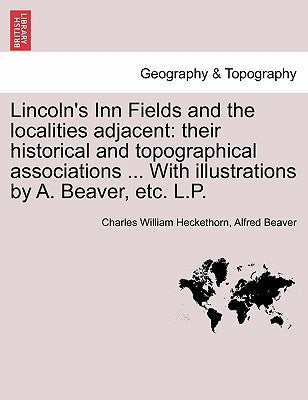 Lincoln's Inn Fields and the Localities Adjacent: Their Historical and Topographical Associations ... with Illustrations by A. Beaver, Etc. L.P. by Heckethorn, Charles William