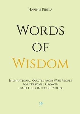 Words of Wisdom: Inspirational Quotes from Wise People for Personal Growth - And Their Interpretations by Pirilä, Hannu