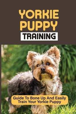Yorkie Puppy Training: Guide To Bone Up And Easily Train Your Yorkie Puppy: Yorkie Training by Stiverson, Ferdinand