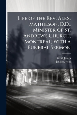 Life of the Rev. Alex. Mathieson, D.D., Minister of St. Andrew's Church, Montreal; With a Funeral Sermon by Croil, James