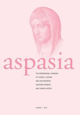 Aspasia - Volume 5: The International Yearbook of Central, Eastern and Southeastern European Women's and Gender History by De Haan, Francisca