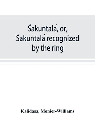 Śakuntalá, or, Śakuntalá recognized by the ring: a Sanskrit drama in seven acts by Kālidāsa