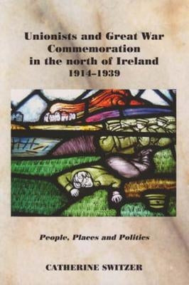 Unionists and Great War Commemoration in the North of Ireland, 1914-1939: People, Places and Politics by Switzer, Catherine