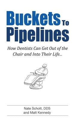 Buckets to Pipelines: The 7 Principles of Prosperity That Will Show Dentists How They Can Finally Get Out of the Chair by Schott Dds, Nate
