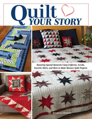 Quilt Your Story: Honoring Special Moments Using Uniforms, Scrubs, Favorite Shirts, and More to Make Memory Quilt Projects by La Flamme, Kristin
