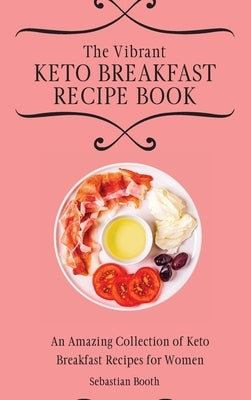 The Vibrant Keto Breakfast Recipe Book: An Amazing Collection of Keto Breakfast Recipes for Women by Booth, Sebastian