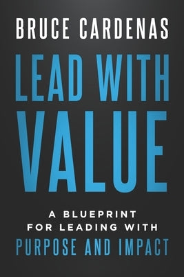 Lead With Value: A Blueprint for Leading with Purpose and Impact by Cardenas, Bruce