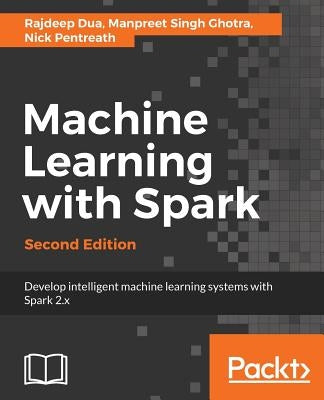Machine Learning with Spark - Second Edition: Develop intelligent, distributed machine learning systems by Dua, Rajdeep