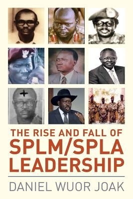 The Rise and Fall of SPLM/SPLA Leadership by Joak, Daniel Wuor