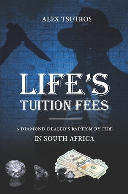 Life's Tuition Fees: A Diamond Dealer's Baptism by Fire in South Africa by Tsotros, Alex