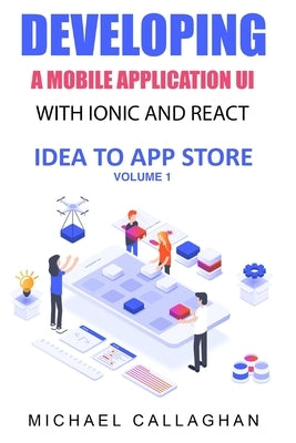 Developing a Mobile Application UI with Ionic and React: How to Build Your First Mobile Application with Common Web Technologies by Callaghan, Michael