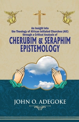 Cherubim & Seraphim Epistemology: An Insight into The Theology of African Initiated Churches (AIC) by Adegoke, John O.