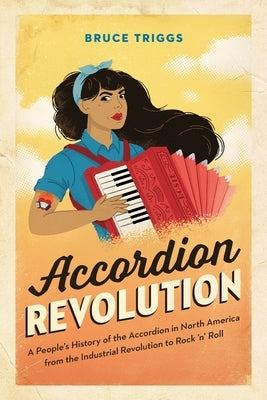Accordion Revolution: A People's History of the Accordion in North America from the Industrial Revolution to Rock and Roll by Triggs, Bruce